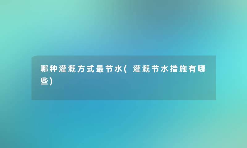 哪种灌溉方式节水(灌溉节水措施有哪些)