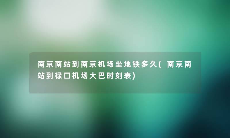 南京南站到南京机场坐地铁多久(南京南站到禄口机场大巴时刻表)