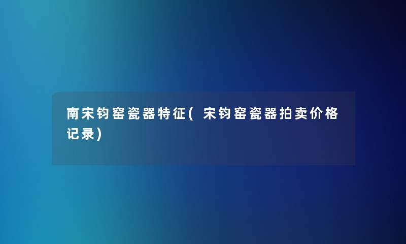 南宋钧窑瓷器特征(宋钧窑瓷器拍卖价格记录)