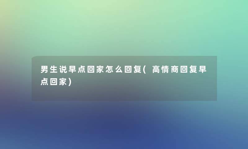男生说早点回家怎么回复(高情商回复早点回家)