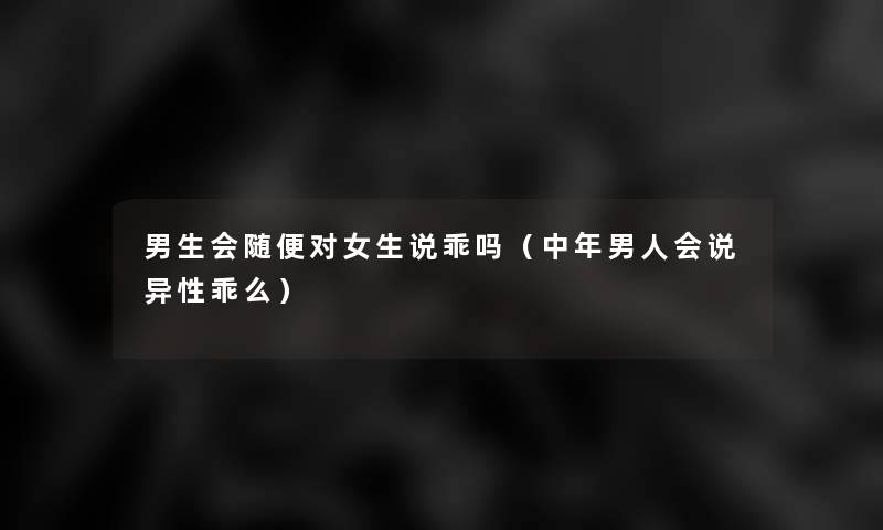男生会随便对女生说乖吗（中年男人会说异性乖么）