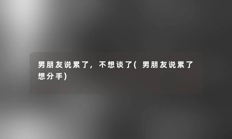 男朋友说累了,不想谈了(男朋友说累了想分手)