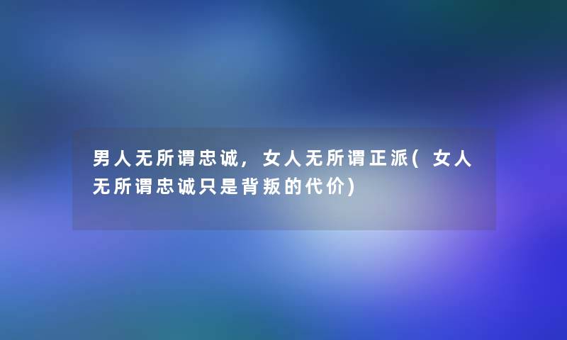 男人无所谓忠诚,女人无所谓正派(女人无所谓忠诚只是背叛的代价)