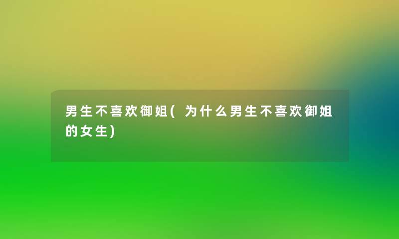 男生不喜欢御姐(为什么男生不喜欢御姐的女生)