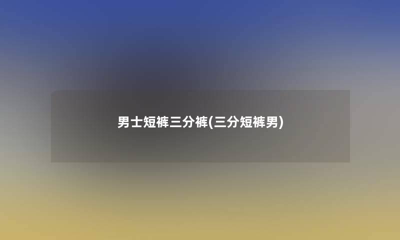 男士短裤三分裤(三分短裤男)