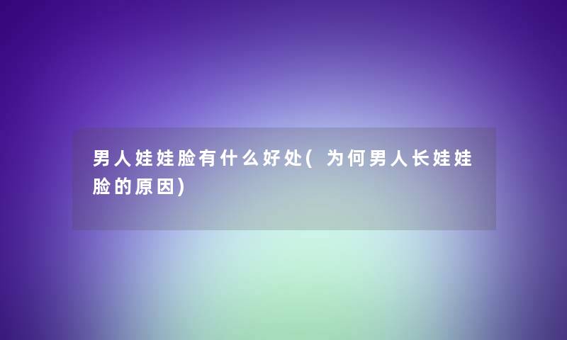 男人娃娃脸有什么好处(为何男人长娃娃脸的原因)