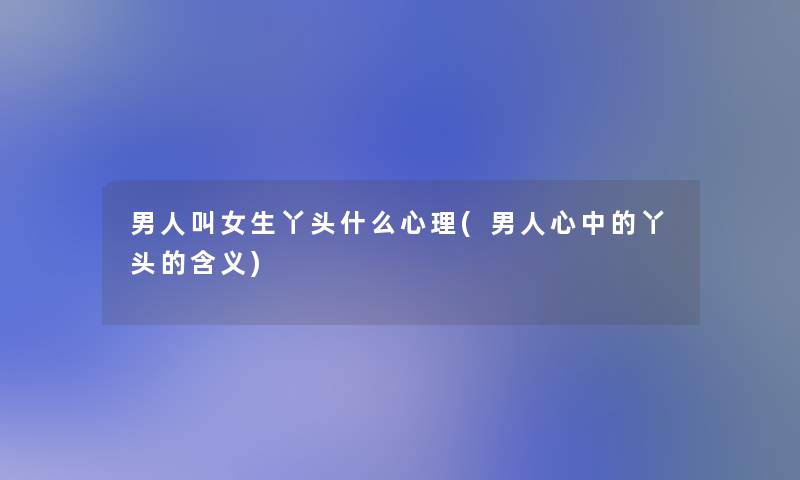 男人叫女生丫头什么心理(男人心中的丫头的含义)