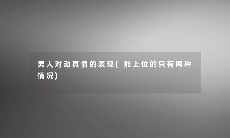 男人对动真情的表现(能上位的只有两种情况)