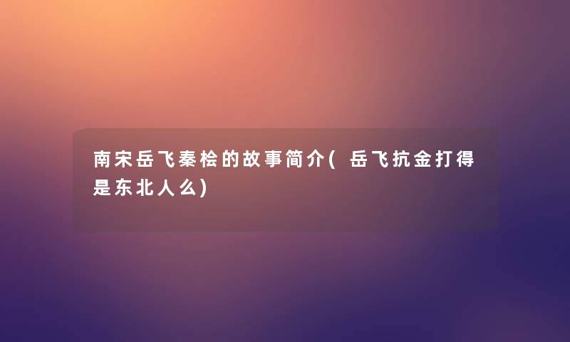 南宋岳飞秦桧的故事简介(岳飞抗金打得是东北人么)