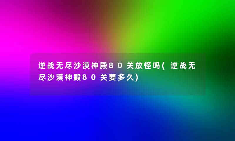 逆战无尽沙漠神殿80关放怪吗(逆战无尽沙漠神殿80关要多久)