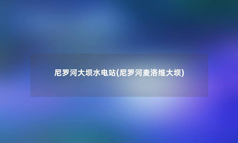 尼罗河大坝水电站(尼罗河麦洛维大坝)