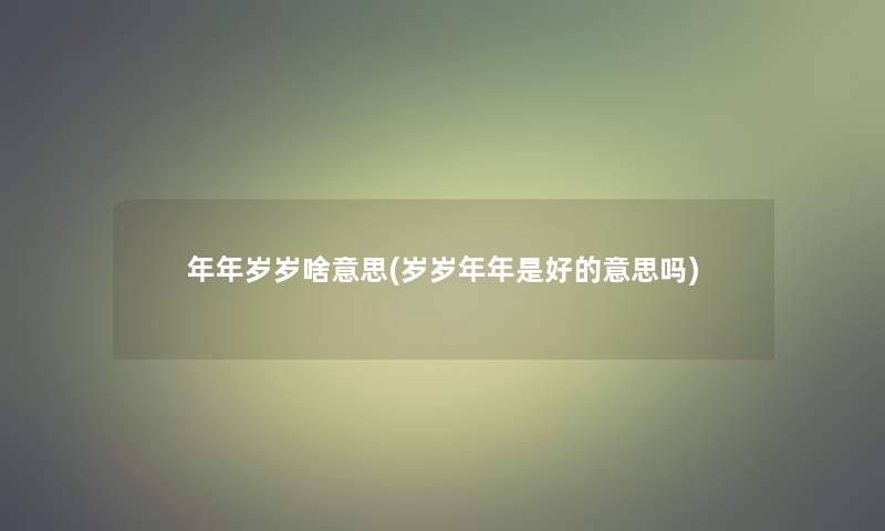 年年岁岁啥意思(岁岁年年是好的意思吗)