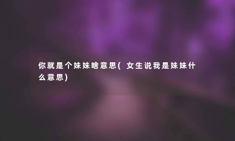 你就是个妹妹啥意思(女生说我是妹妹什么意思)