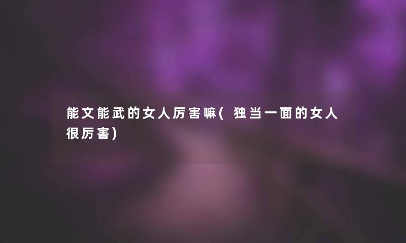 能文能武的女人厉害嘛(独当一面的女人很厉害)