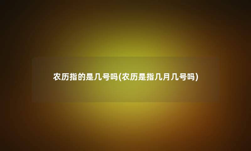 农历指的是几号吗(农历是指几月几号吗)