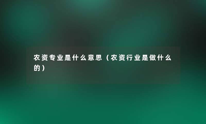 农资专业是什么意思（农资行业是做什么的）