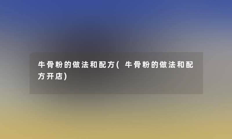 牛骨粉的做法和配方(牛骨粉的做法和配方开店)