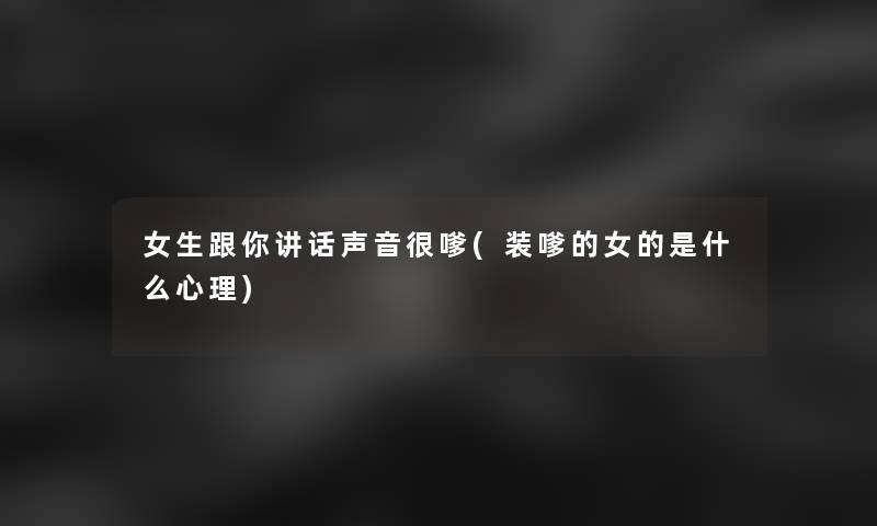 女生跟你讲话声音很嗲(装嗲的女的是什么心理)