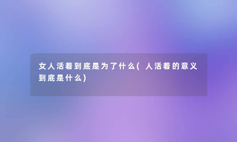 女人活着到底是为了什么(人活着的意义到底是什么)