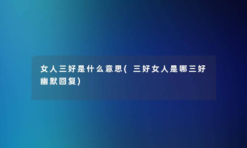女人三好是什么意思(三好女人是哪三好幽默回复)