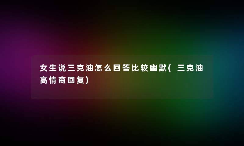 女生说三克油怎么回答比较幽默(三克油高情商回复)