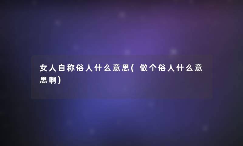 女人自称俗人什么意思(做个俗人什么意思啊)