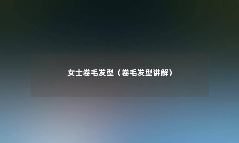 女士卷毛发型（卷毛发型讲解）