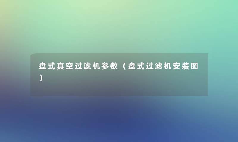 盘式真空过滤机参数（盘式过滤机安装图）
