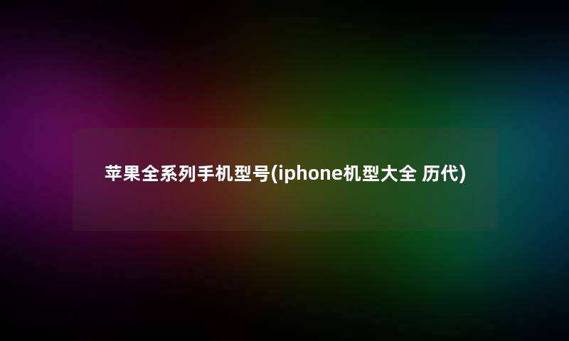 苹果全系列手机型号(iphone机型大全 历代)