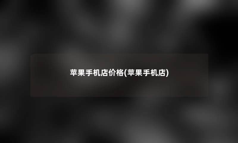 苹果手机店价格(苹果手机店)