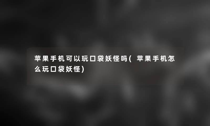 苹果手机可以玩口袋妖怪吗(苹果手机怎么玩口袋妖怪)