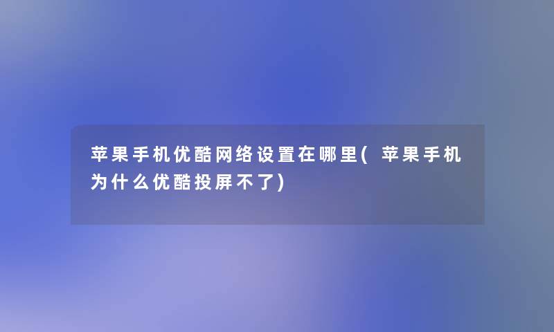 苹果手机优酷网络设置在哪里(苹果手机为什么优酷投屏不了)