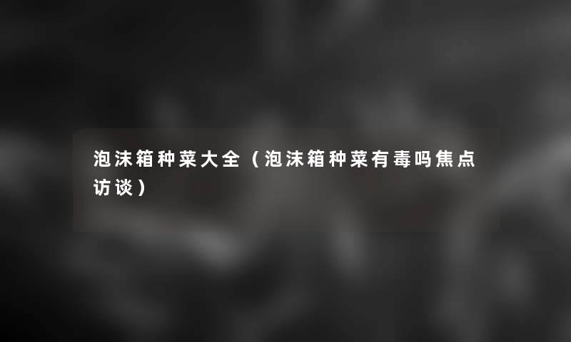 泡沫箱种菜大全（泡沫箱种菜有毒吗焦点访谈）