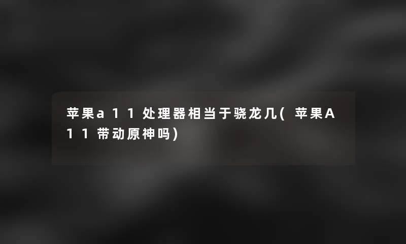 苹果a11处理器相当于骁龙几(苹果A11带动原神吗)