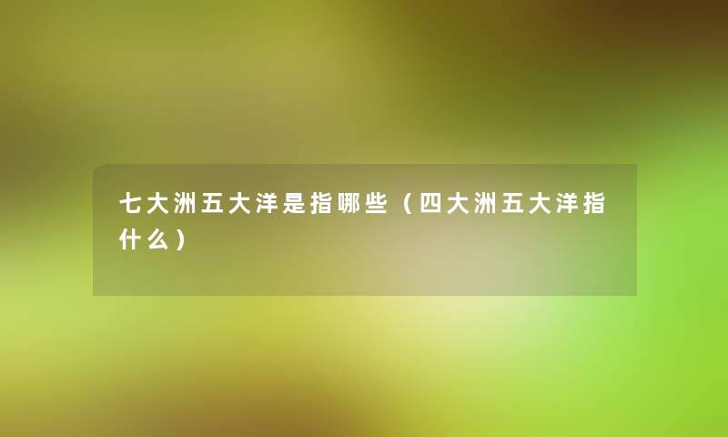 七大洲五大洋是指哪些（四大洲五大洋指什么）