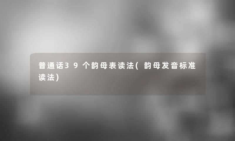 普通话39个韵母表读法(韵母发音标准读法)