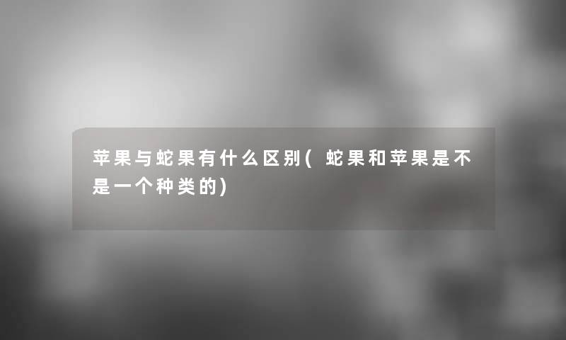 苹果与蛇果有什么区别(蛇果和苹果是不是一个种类的)