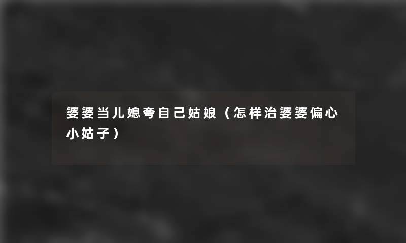 婆婆当儿媳夸自己姑娘（怎样治婆婆偏心小姑子）