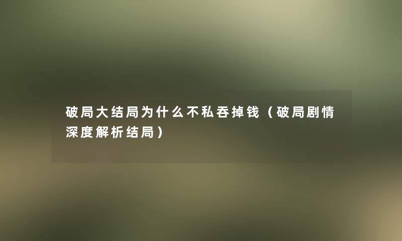 破局大结局为什么不私吞掉钱（破局剧情深度解析结局）