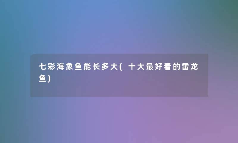 七彩海象鱼能长多大(一些好看的雷龙鱼)