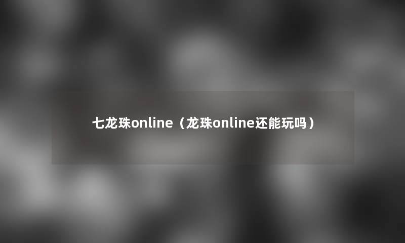 七龙珠online（龙珠online还能玩吗）