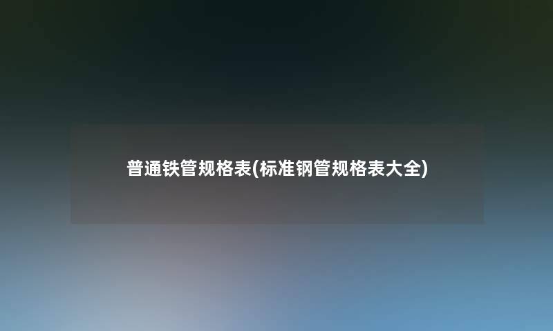 普通铁管规格表(标准钢管规格表大全)