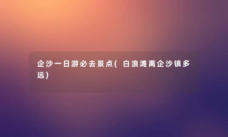 企沙一日游必去景点(白浪滩离企沙镇多远)