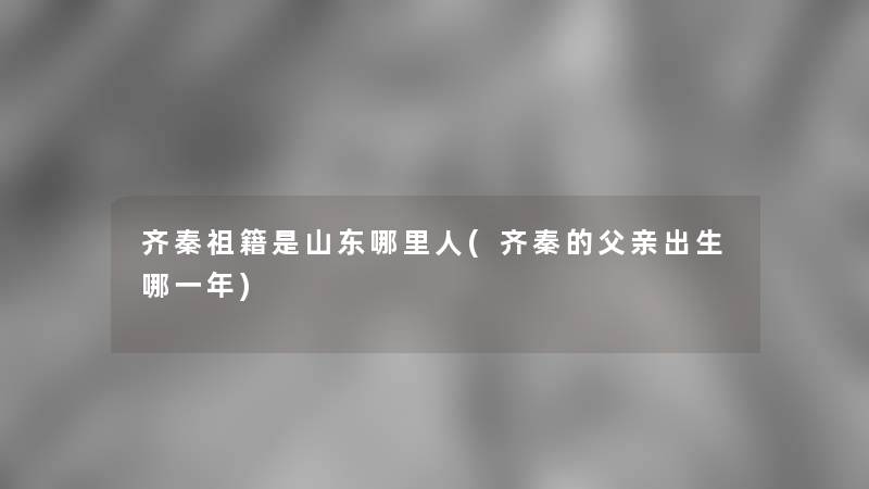 齐秦祖籍是山东哪里人(齐秦的父亲出生哪一年)