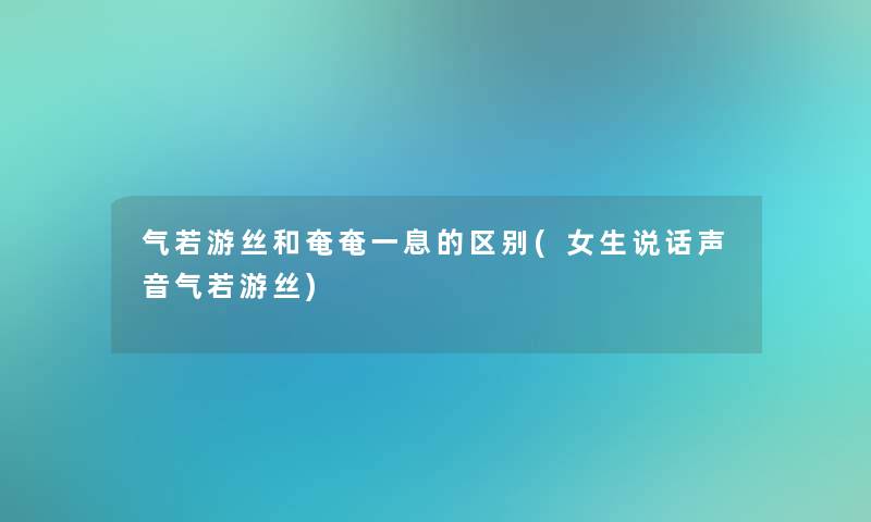 气若游丝和奄奄一息的区别(女生说话声音气若游丝)