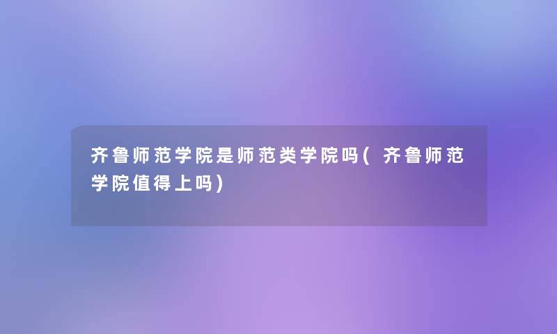 齐鲁师范学院是师范类学院吗(齐鲁师范学院上吗)