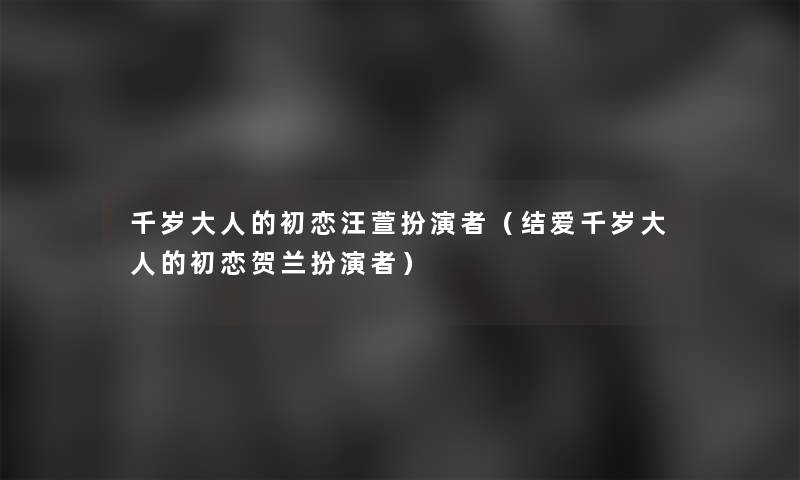 千岁大人的初恋汪萱扮演者（结爱千岁大人的初恋贺兰扮演者）