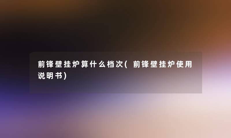 前锋壁挂炉算什么档次(前锋壁挂炉使用说明书)