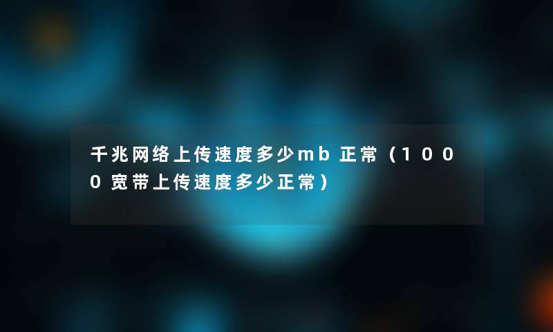 千兆网络上传速度多少mb正常（1000宽带上传速度多少正常）