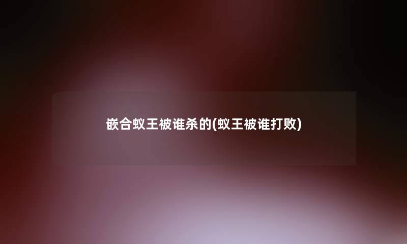 嵌合蚁王被谁杀的(蚁王被谁打败)